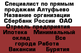 Специалист по прямым продажам Алтуфьево › Название организации ­ Сбербанк России, ОАО › Отрасль предприятия ­ Ипотека › Минимальный оклад ­ 45 000 - Все города Работа » Вакансии   . Бурятия респ.